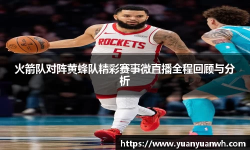 火箭队对阵黄蜂队精彩赛事微直播全程回顾与分析